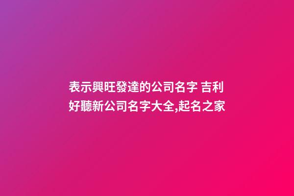 表示興旺發達的公司名字 吉利好聽新公司名字大全,起名之家-第1張-公司起名-玄機派